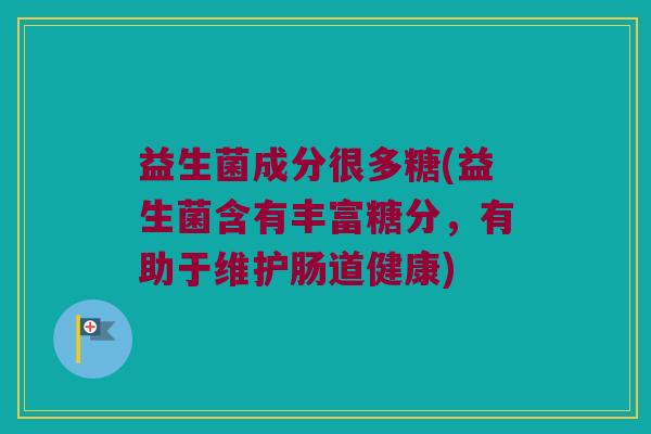 益生菌成分很多糖(益生菌含有丰富糖分，有助于维护肠道健康)