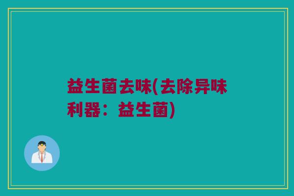 益生菌去味(去除异味利器：益生菌)