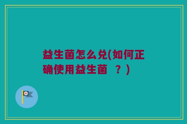 益生菌怎么兑(如何正确使用益生菌  ？)