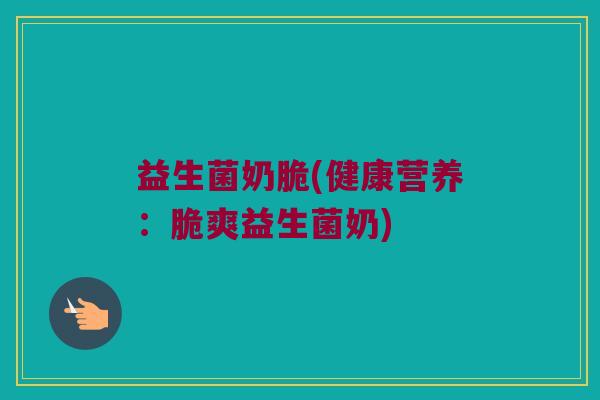 益生菌奶脆(健康营养：脆爽益生菌奶)