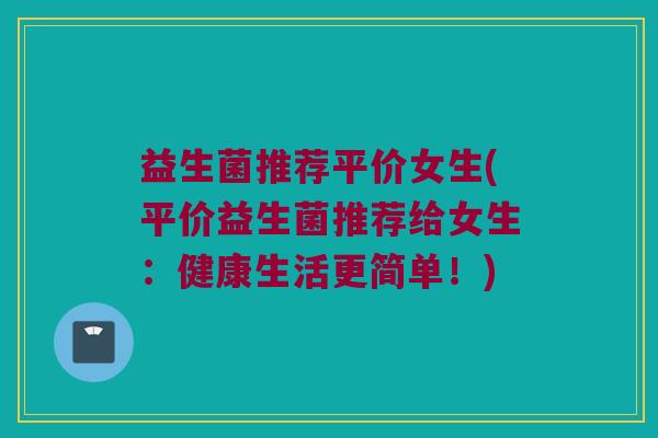 益生菌推荐平价女生(平价益生菌推荐给女生：健康生活更简单！)