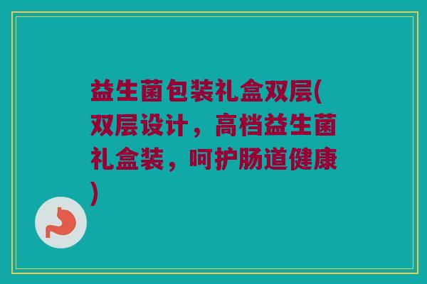 益生菌包装礼盒双层(双层设计，高档益生菌礼盒装，呵护肠道健康)