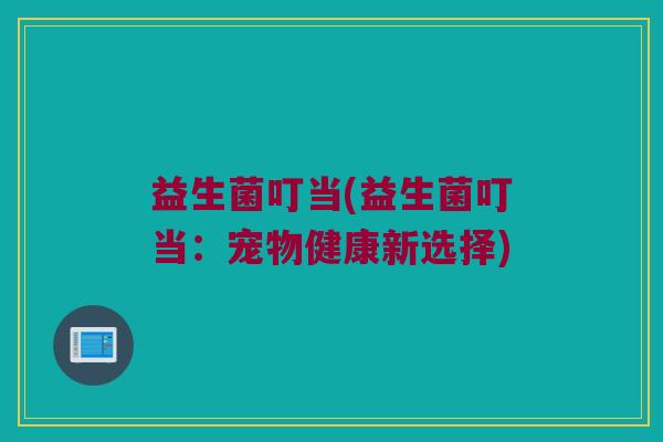 益生菌叮当(益生菌叮当：宠物健康新选择)