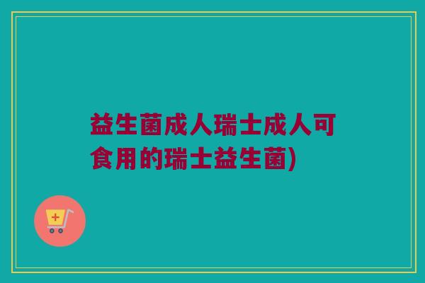 益生菌成人瑞士成人可食用的瑞士益生菌)