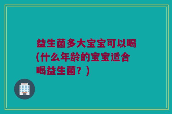 益生菌多大宝宝可以喝(什么年龄的宝宝适合喝益生菌？)