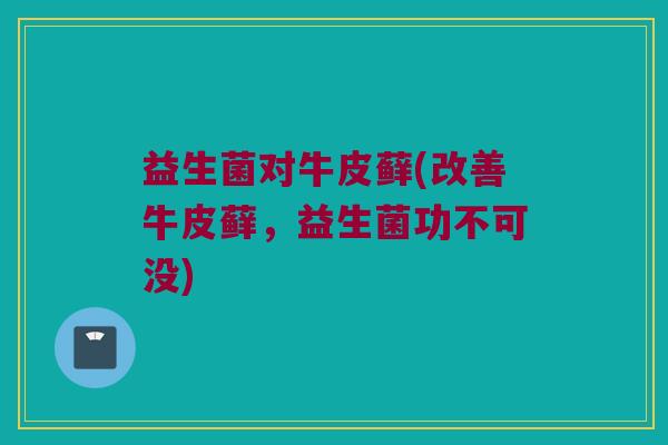 益生菌对牛皮藓(改善牛皮藓，益生菌功不可没)