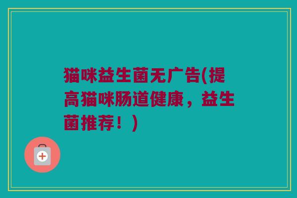 猫咪益生菌无广告(提高猫咪肠道健康，益生菌推荐！)