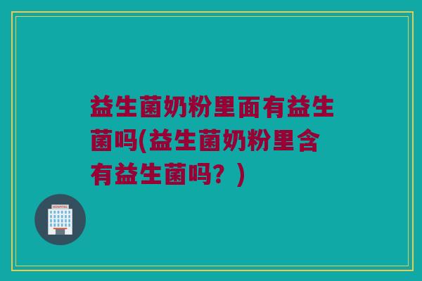 益生菌奶粉里面有益生菌吗(益生菌奶粉里含有益生菌吗？)