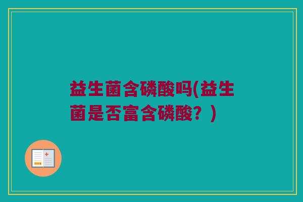 益生菌含磷酸吗(益生菌是否富含磷酸？)