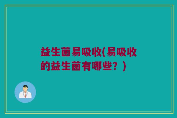 益生菌易吸收(易吸收的益生菌有哪些？)