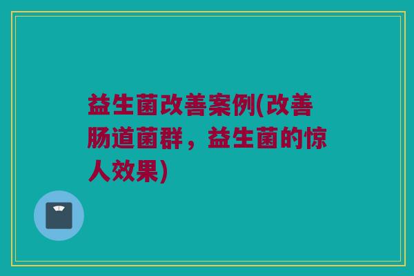 益生菌改善案例(改善肠道菌群，益生菌的惊人效果)