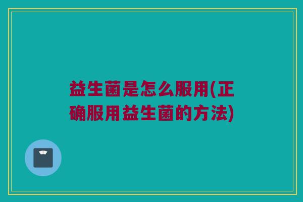 益生菌是怎么服用(正确服用益生菌的方法)