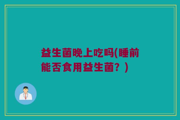 益生菌晚上吃吗(睡前能否食用益生菌？)