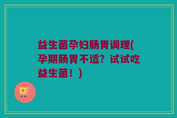 益生菌孕妇肠胃调理(孕期肠胃不适？试试吃益生菌！)