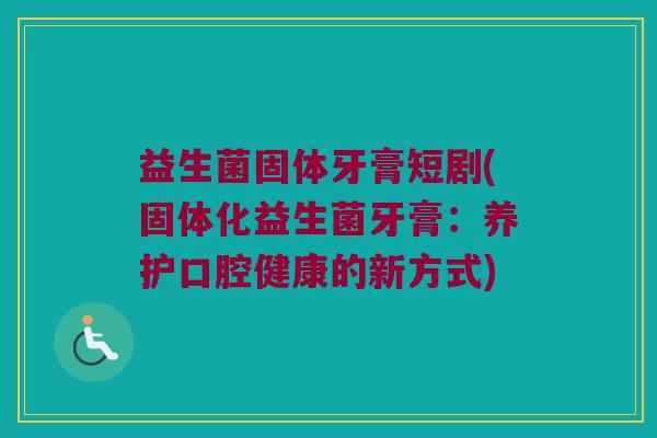 益生菌固体牙膏短剧(固体化益生菌牙膏：养护口腔健康的新方式)