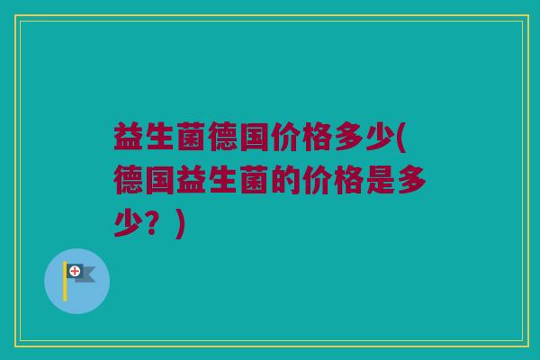 益生菌德国价格多少(德国益生菌的价格是多少？)