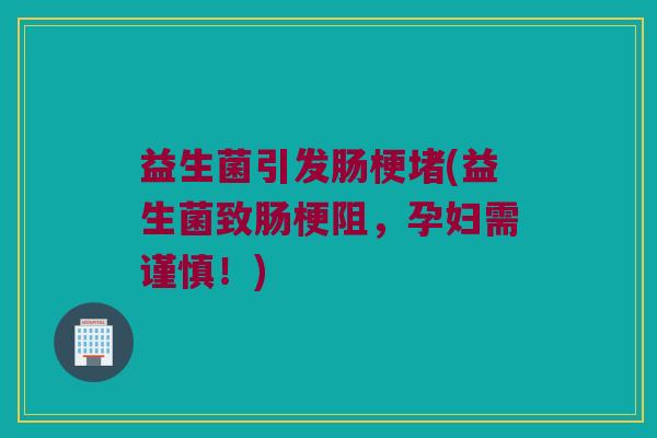 益生菌引发肠梗堵(益生菌致肠梗阻，孕妇需谨慎！)