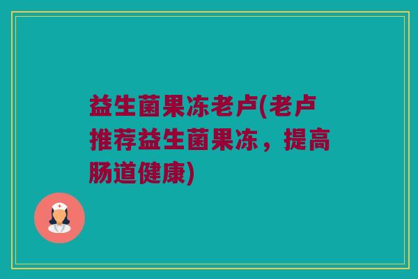 益生菌果冻老卢(老卢推荐益生菌果冻，提高肠道健康)