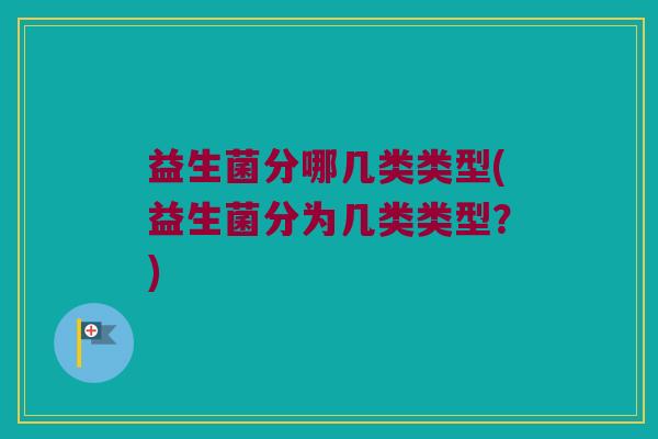 益生菌分哪几类类型(益生菌分为几类类型？)