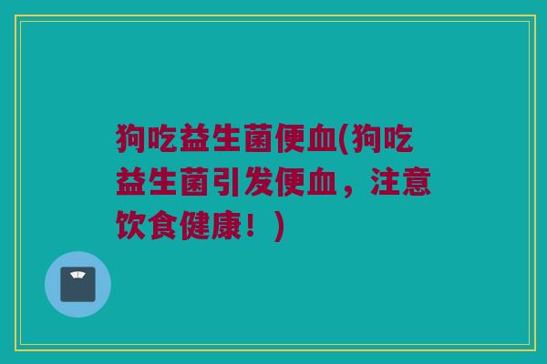 狗吃益生菌便血(狗吃益生菌引发便血，注意饮食健康！)