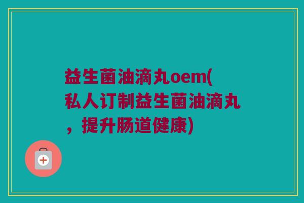益生菌油滴丸oem(私人订制益生菌油滴丸，提升肠道健康)