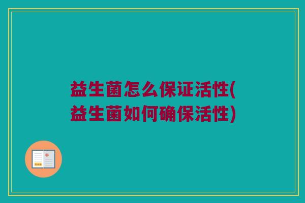 益生菌怎么保证活性(益生菌如何确保活性)