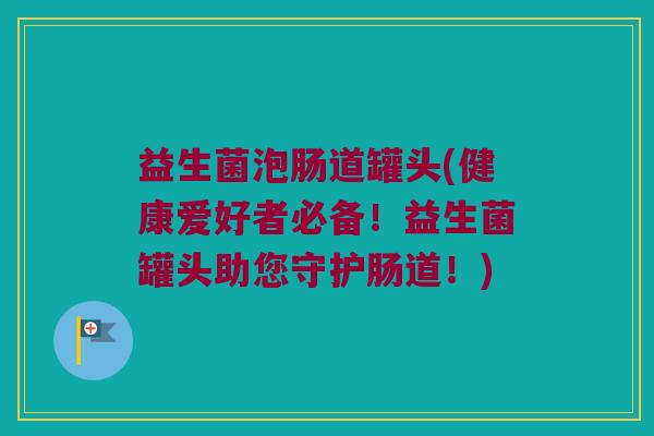 益生菌泡肠道罐头(健康爱好者必备！益生菌罐头助您守护肠道！)