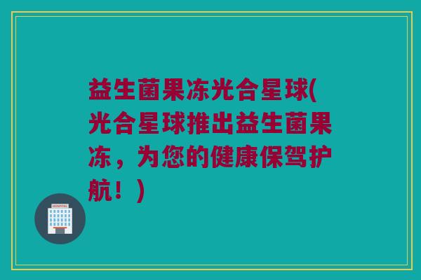 益生菌果冻光合星球(光合星球推出益生菌果冻，为您的健康保驾护航！)