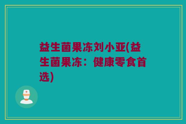 益生菌果冻刘小亚(益生菌果冻:健康零食首选) 益生菌果冻刘小亚(益生菌果冻:健康零食首选)