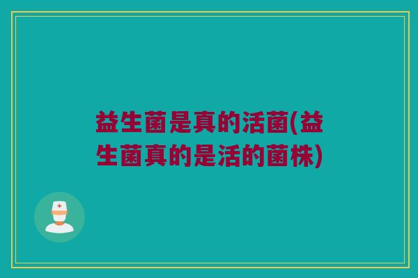益生菌是真的活菌(益生菌真的是活的菌株)