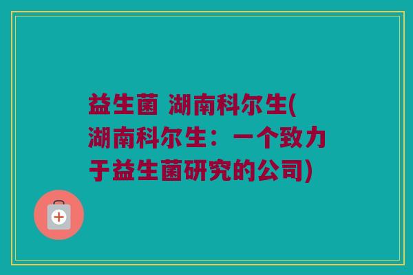 益生菌 湖南科尔生(湖南科尔生：一个致力于益生菌研究的公司)