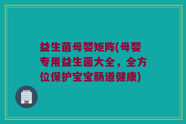 益生菌母婴矩阵(母婴专用益生菌大全,全方位保护宝宝肠道健康) 益生菌母婴矩阵(母婴专用益生菌大全,全方位保护宝宝肠道健康)