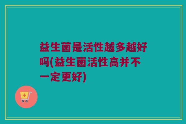 益生菌是活性越多越好吗(益生菌活性高并不一定更好)