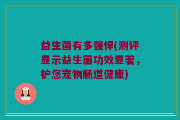 益生菌有多强悍(测评显示益生菌功效显著,护您宠物肠道健康) 益生菌有多强悍(测评显示益生菌功效显著,护您宠物肠道健康)