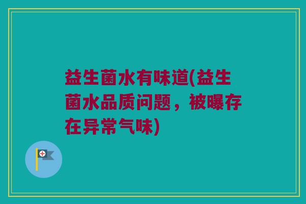 益生菌水有味道(益生菌水品质问题，被曝存在异常气味)