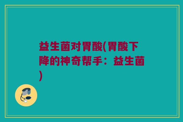 益生菌对胃酸(胃酸下降的神奇帮手：益生菌)