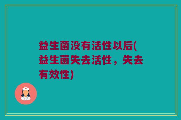益生菌没有活性以后(益生菌失去活性，失去有效性)