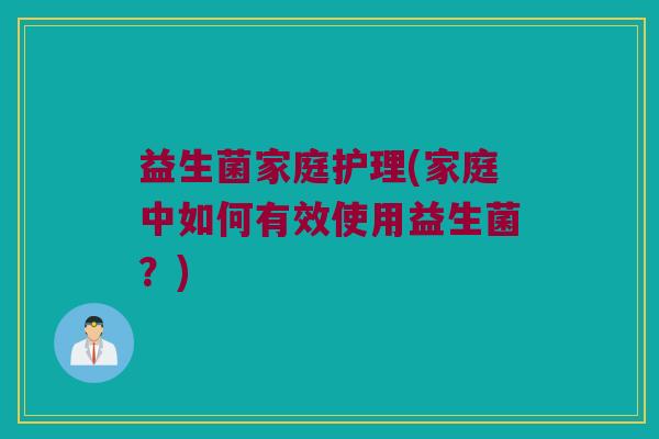 益生菌家庭护理(家庭中如何有效使用益生菌？)
