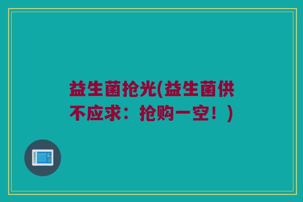 益生菌抢光(益生菌供不应求：抢购一空！)