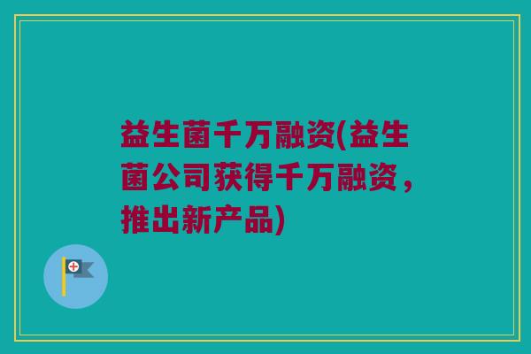 益生菌千万融资(益生菌公司获得千万融资，推出新产品)