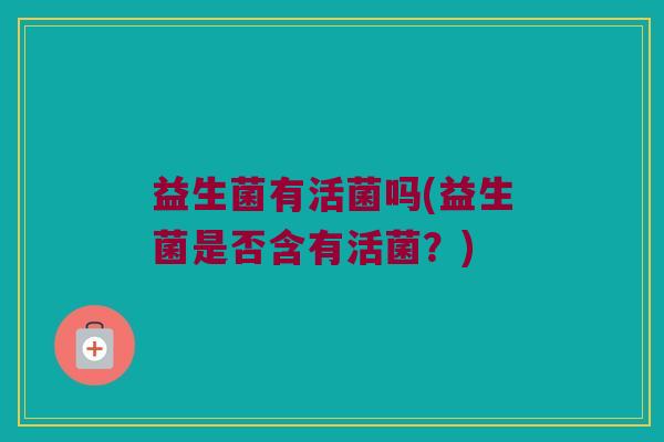 益生菌有活菌吗(益生菌是否含有活菌？)