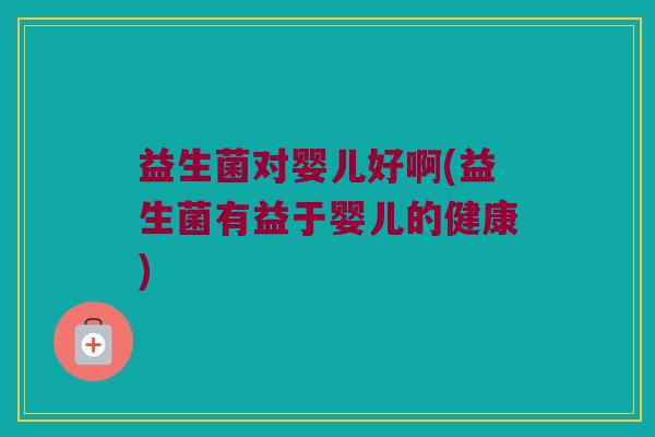 益生菌对婴儿好啊(益生菌有益于婴儿的健康)