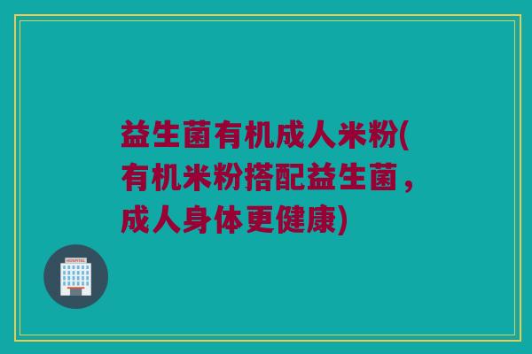 益生菌有机成人米粉(有机米粉搭配益生菌，成人身体更健康)