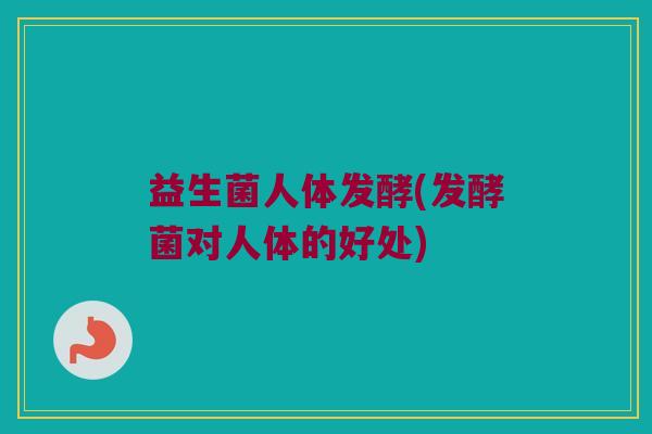 益生菌人体发酵(发酵菌对人体的好处) 益生菌人体发酵(发酵菌对人体的好处)