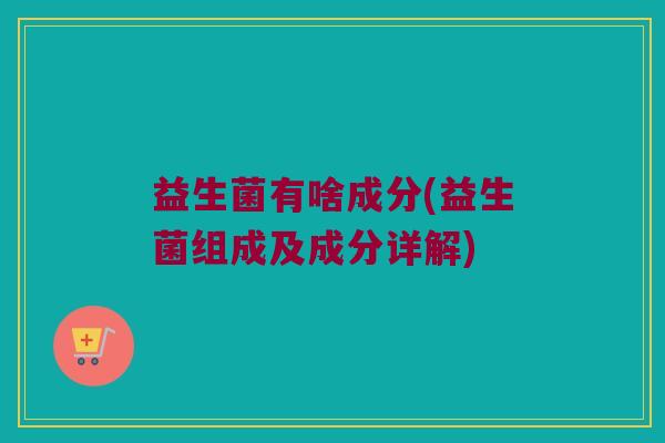 益生菌有啥成分(益生菌组成及成分详解)