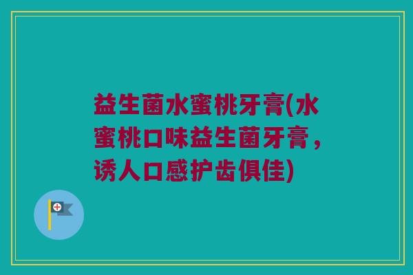 益生菌水蜜桃牙膏(水蜜桃口味益生菌牙膏，诱人口感护齿俱佳)