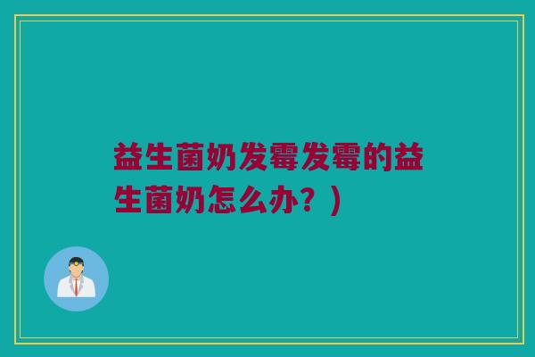 益生菌奶发霉发霉的益生菌奶怎么办?) 益生菌奶发霉发霉的益生菌奶怎么办?)