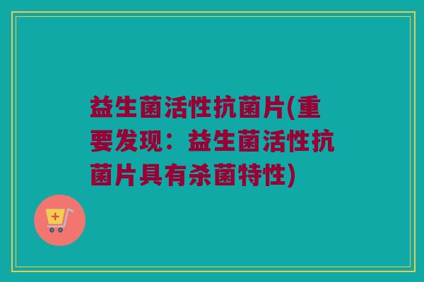 益生菌活性抗菌片(重要发现：益生菌活性抗菌片具有杀菌特性)