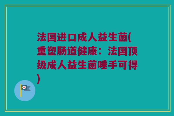 法国进口成人益生菌(重塑肠道健康:法国成人益生菌唾手可得) 法国进口成人益生菌(重塑肠道健康:法国成人益生菌唾手可得)