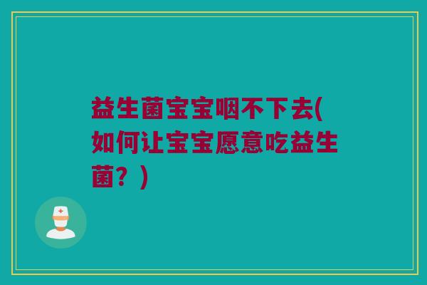 益生菌宝宝咽不下去(如何让宝宝愿意吃益生菌？)